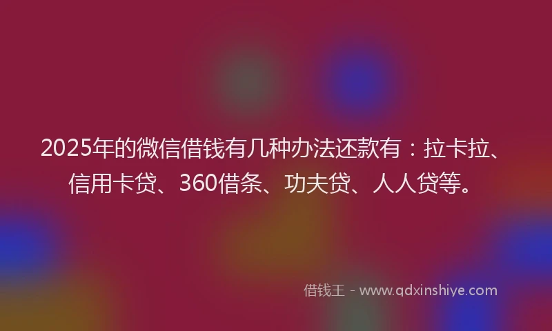 2025年的微信借钱有几种办法还款有：拉卡拉、信用卡贷、360借条、功夫贷、人人贷等。