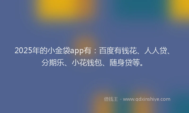 2025年的小金袋app有：百度有钱花、人人贷、分期乐、小花钱包、随身贷等。