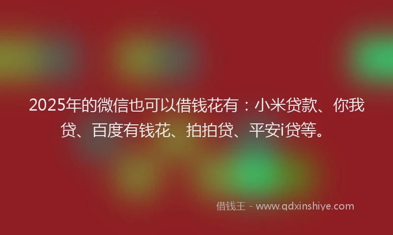 2025年的微信也可以借钱花有：小米贷款、你我贷、百度有钱花、拍拍贷、平安i贷等。