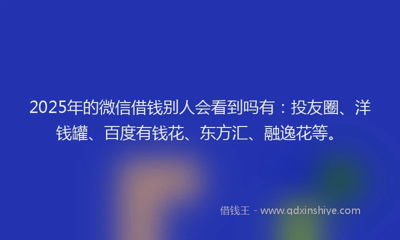 2025年的微信借钱别人会看到吗有：投友圈、洋钱罐、百度有钱花、东方汇、融逸花等。