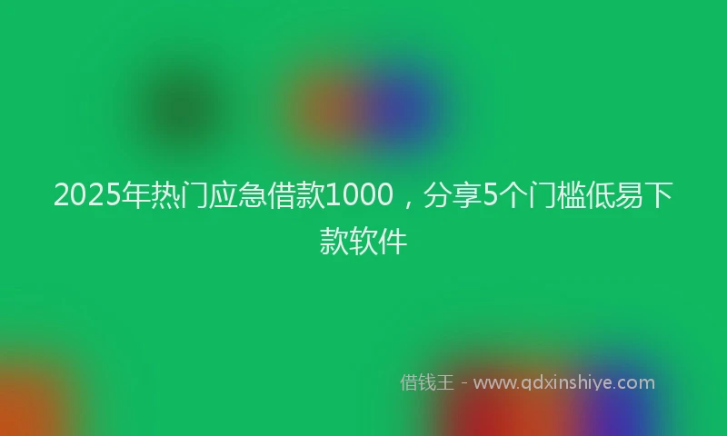 2025年热门应急借款1000，分享5个门槛低易下款软件