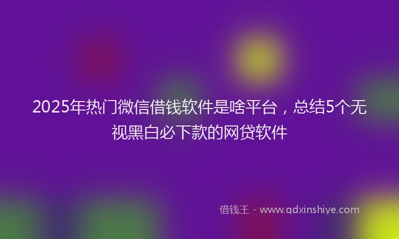 2025年热门微信借钱软件是啥平台，总结5个无视黑白必下款的网贷软件