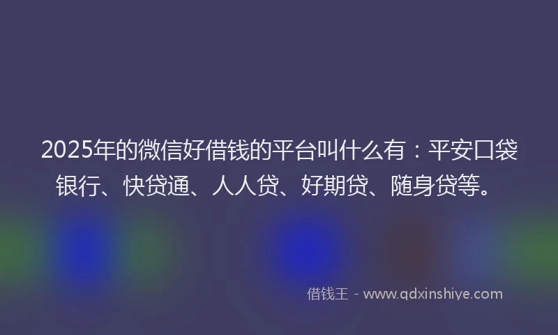 2025年的微信好借钱的平台叫什么有：平安口袋银行、快贷通、人人贷、好期贷、随身贷等。