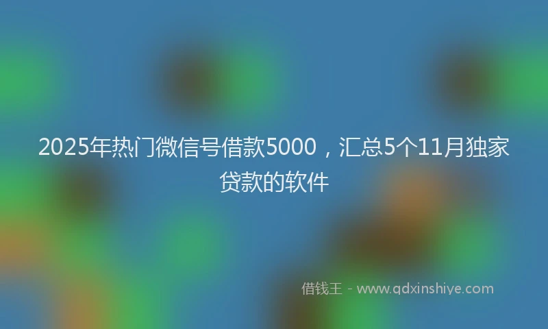 2025年热门微信号借款5000，汇总5个11月独家贷款的软件