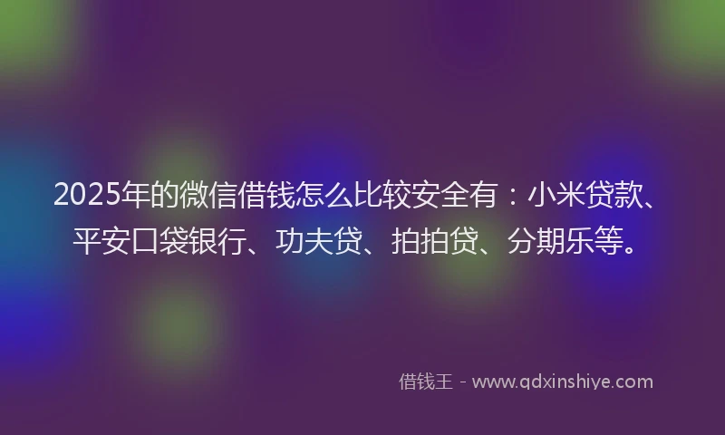 2025年的微信借钱怎么比较安全有：小米贷款、平安口袋银行、功夫贷、拍拍贷、分期乐等。