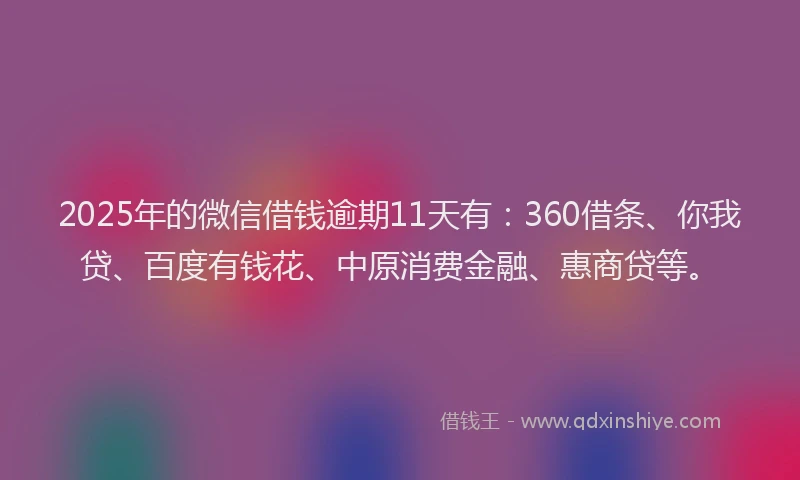 2025年的微信借钱逾期11天有：360借条、你我贷、百度有钱花、中原消费金融、惠商贷等。