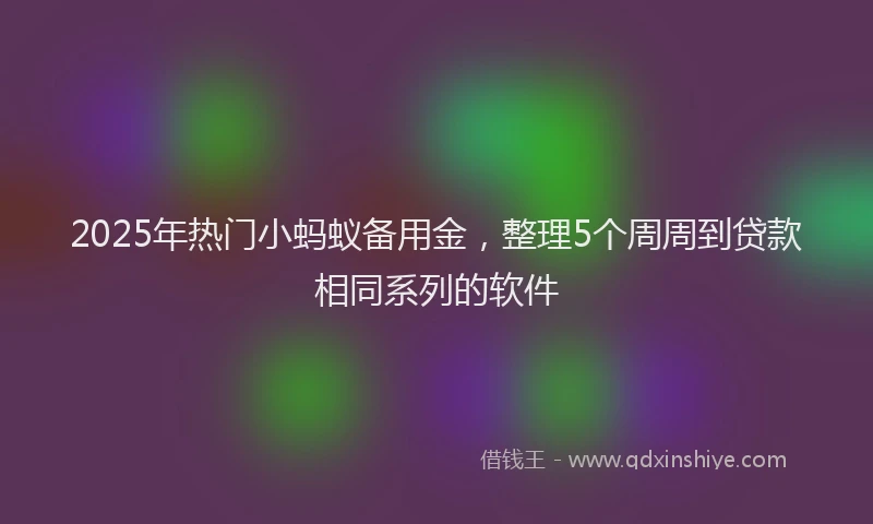 2025年热门小蚂蚁备用金，整理5个周周到贷款相同系列的软件