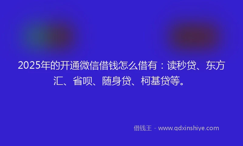 2025年的开通微信借钱怎么借有：读秒贷、东方汇、省呗、随身贷、柯基贷等。