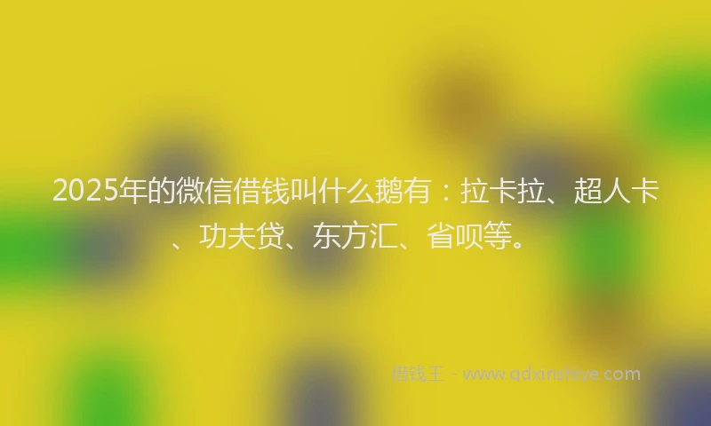 2025年的微信借钱叫什么鹅有：拉卡拉、超人卡、功夫贷、东方汇、省呗等。