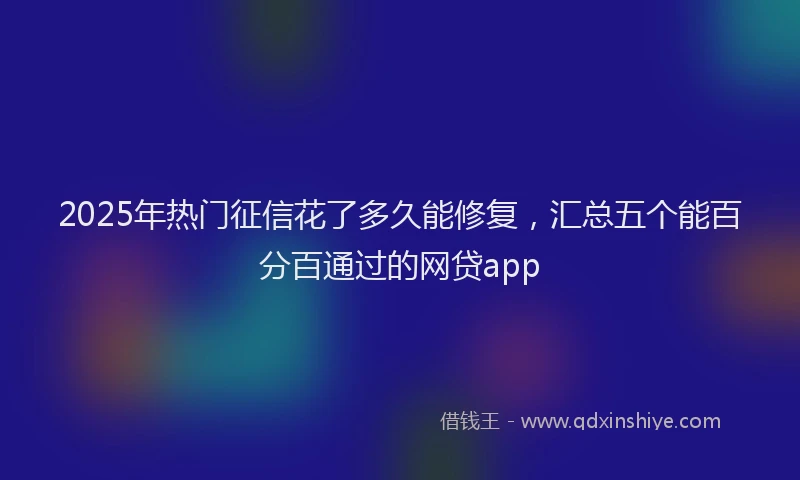 2025年热门征信花了多久能修复，汇总五个能百分百通过的网贷app