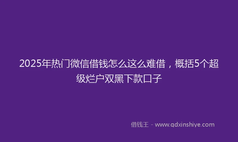 2025年热门微信借钱怎么这么难借，概括5个超级烂户双黑下款口子
