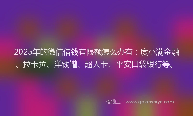 2025年的微信借钱有限额怎么办有：度小满金融、拉卡拉、洋钱罐、超人卡、平安口袋银行等。