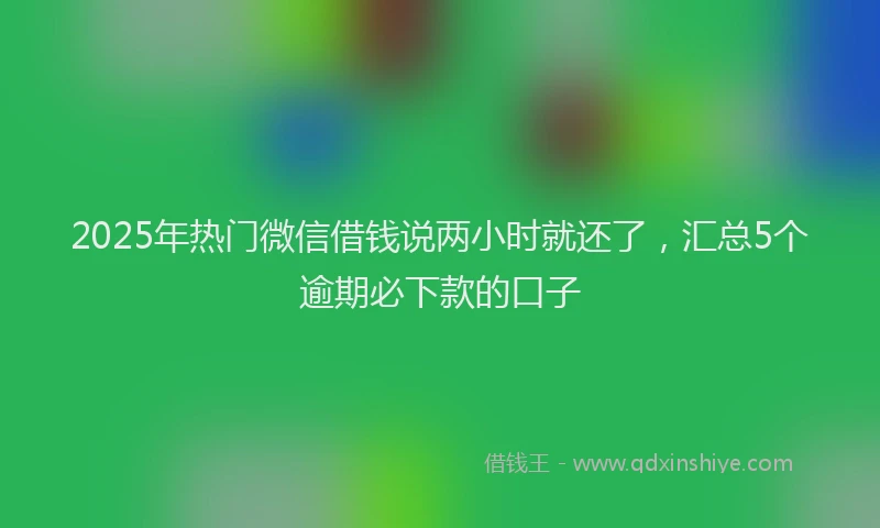 2025年热门微信借钱说两小时就还了，汇总5个逾期必下款的口子