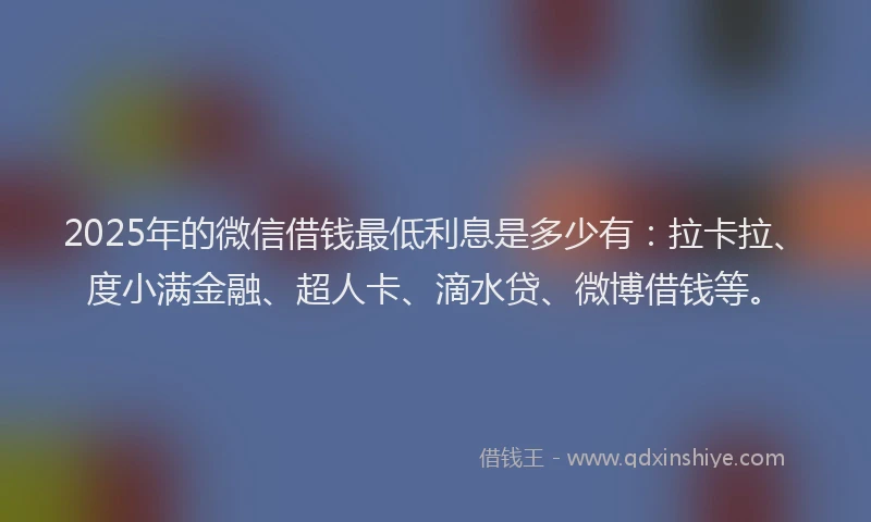 2025年的微信借钱最低利息是多少有：拉卡拉、度小满金融、超人卡、滴水贷、微博借钱等。