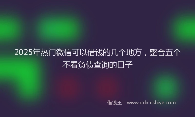 2025年热门微信可以借钱的几个地方，整合五个不看负债查询的口子