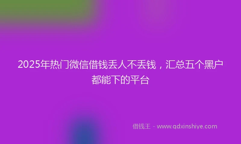 2025年热门微信借钱丢人不丢钱，汇总五个黑户都能下的平台