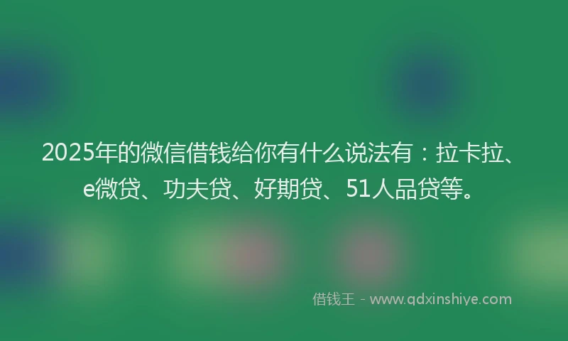 2025年的微信借钱给你有什么说法有：拉卡拉、e微贷、功夫贷、好期贷、51人品贷等。