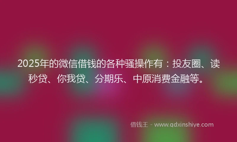 2025年的微信借钱的各种骚操作有：投友圈、读秒贷、你我贷、分期乐、中原消费金融等。
