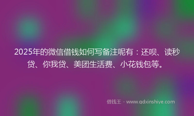 2025年的微信借钱如何写备注呢有：还呗、读秒贷、你我贷、美团生活费、小花钱包等。