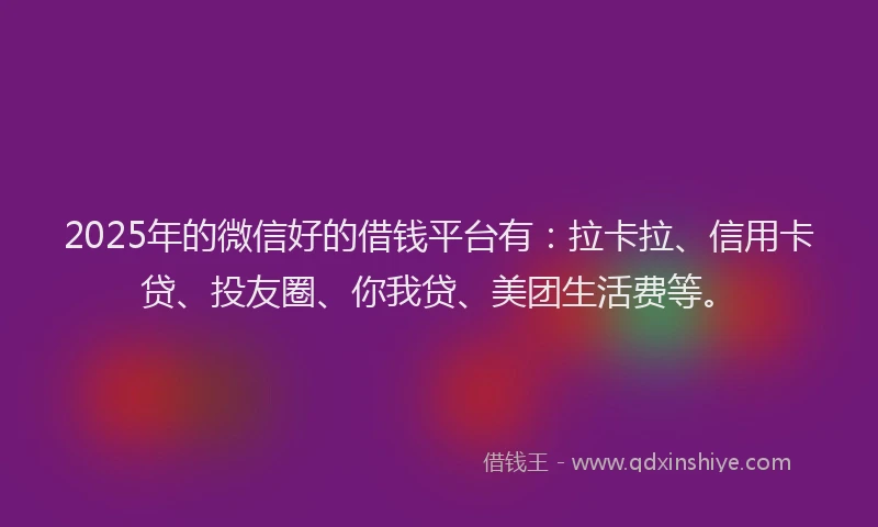 2025年的微信好的借钱平台有：拉卡拉、信用卡贷、投友圈、你我贷、美团生活费等。