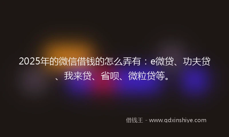 2025年的微信借钱的怎么弄有：e微贷、功夫贷、我来贷、省呗、微粒贷等。