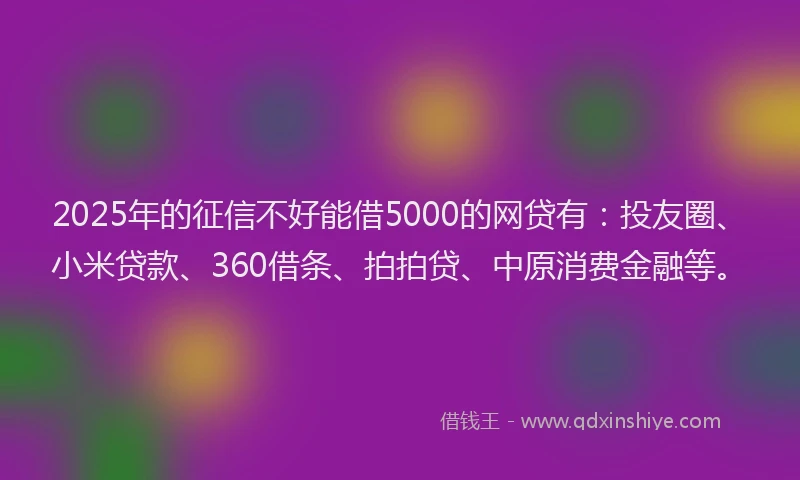 2025年的征信不好能借5000的网贷有：投友圈、小米贷款、360借条、拍拍贷、中原消费金融等。