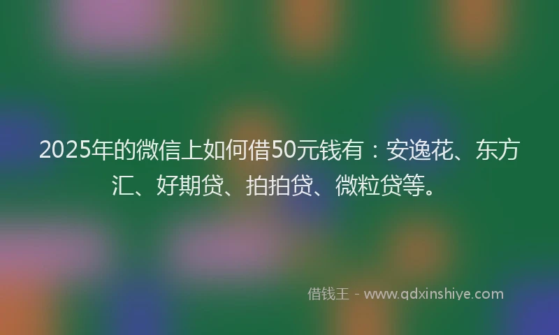 2025年的微信上如何借50元钱有：安逸花、东方汇、好期贷、拍拍贷、微粒贷等。