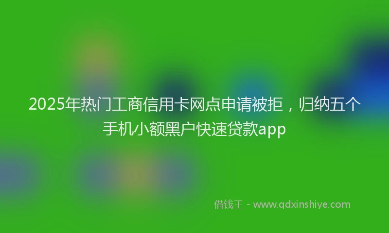 2025年热门工商信用卡网点申请被拒，归纳五个手机小额黑户快速贷款app
