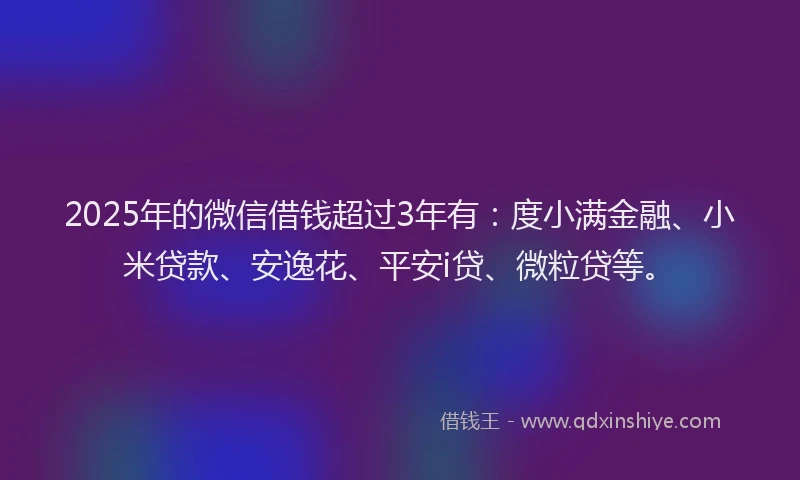 2025年的微信借钱超过3年有：度小满金融、小米贷款、安逸花、平安i贷、微粒贷等。