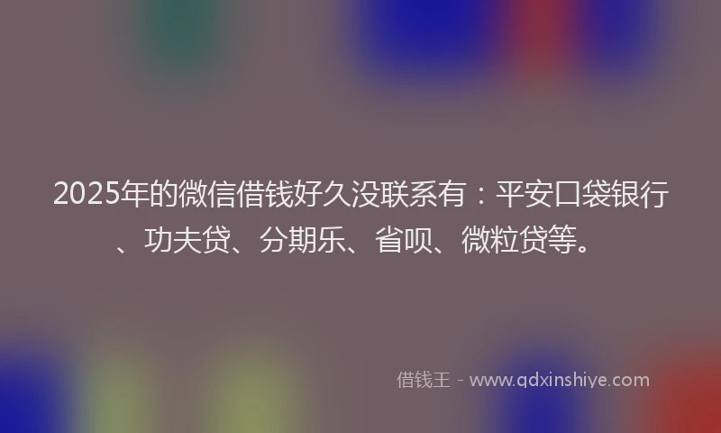 2025年的微信借钱好久没联系有：平安口袋银行、功夫贷、分期乐、省呗、微粒贷等。