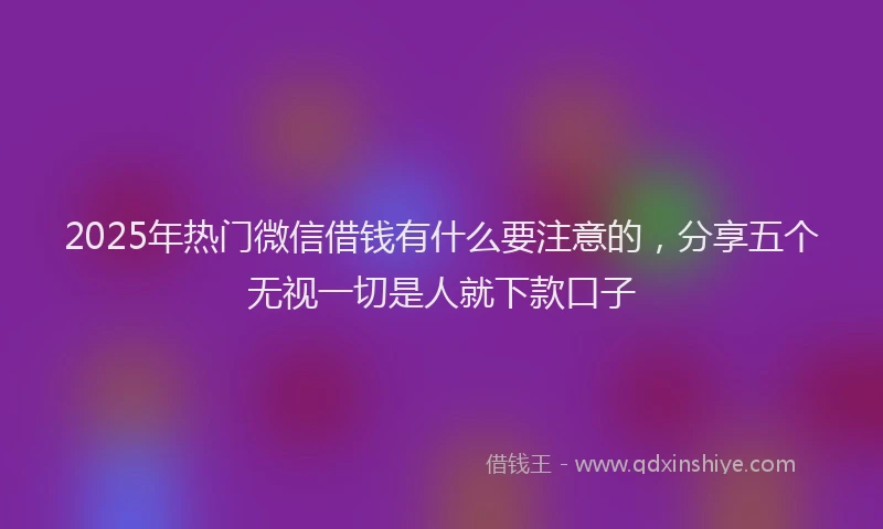 2025年热门微信借钱有什么要注意的，分享五个无视一切是人就下款口子