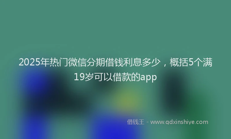 2025年热门微信分期借钱利息多少，概括5个满19岁可以借款的app