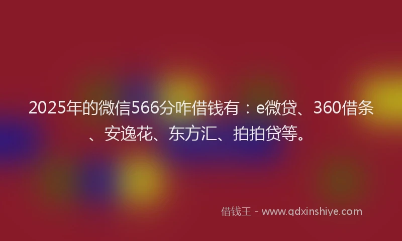 2025年的微信566分咋借钱有：e微贷、360借条、安逸花、东方汇、拍拍贷等。