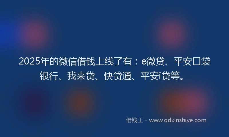 2025年的微信借钱上线了有：e微贷、平安口袋银行、我来贷、快贷通、平安i贷等。