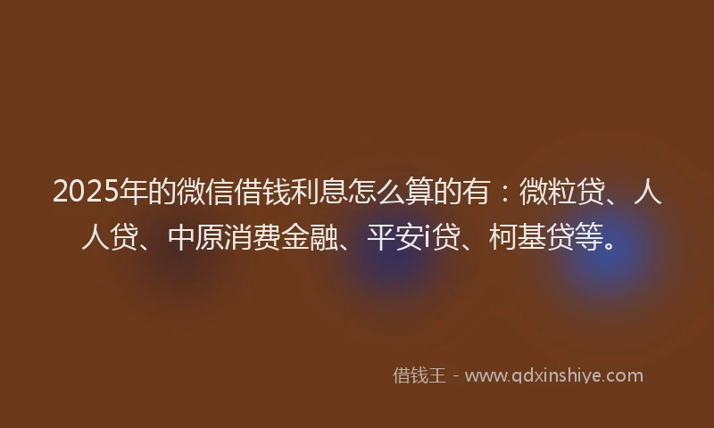 2025年的微信借钱利息怎么算的有：微粒贷、人人贷、中原消费金融、平安i贷、柯基贷等。