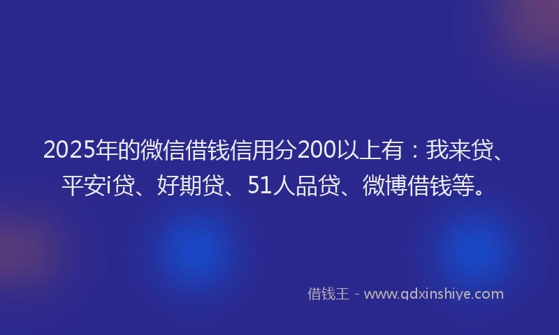 2025年的微信借钱信用分200以上有：我来贷、平安i贷、好期贷、51人品贷、微博借钱等。