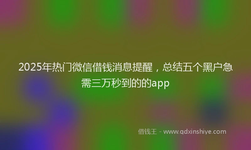 2025年热门微信借钱消息提醒，总结五个黑户急需三万秒到的的app