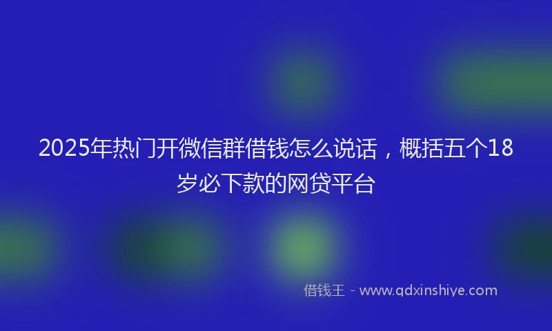 2025年热门开微信群借钱怎么说话，概括五个18岁必下款的网贷平台