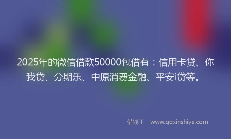 2025年的微信借款50000包借有：信用卡贷、你我贷、分期乐、中原消费金融、平安i贷等。
