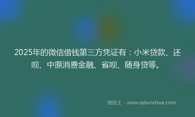 2025年的微信借钱第三方凭证有：小米贷款、还呗、中原消费金融、省呗、随身贷等。