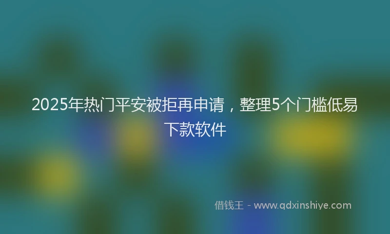 2025年热门平安被拒再申请，整理5个门槛低易下款软件