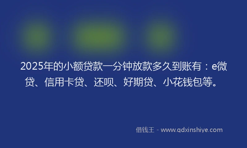 2025年的小额贷款一分钟放款多久到账有：e微贷、信用卡贷、还呗、好期贷、小花钱包等。