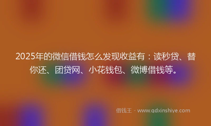 2025年的微信借钱怎么发现收益有：读秒贷、替你还、团贷网、小花钱包、微博借钱等。