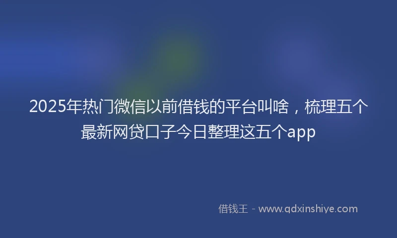 2025年热门微信以前借钱的平台叫啥，梳理五个最新网贷口子今日整理这五个app