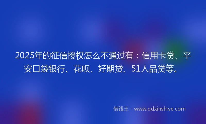 2025年的征信授权怎么不通过有：信用卡贷、平安口袋银行、花呗、好期贷、51人品贷等。