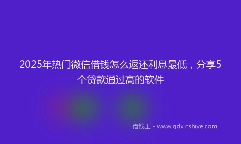 2025年热门微信借钱怎么返还利息最低，分享5个贷款通过高的软件