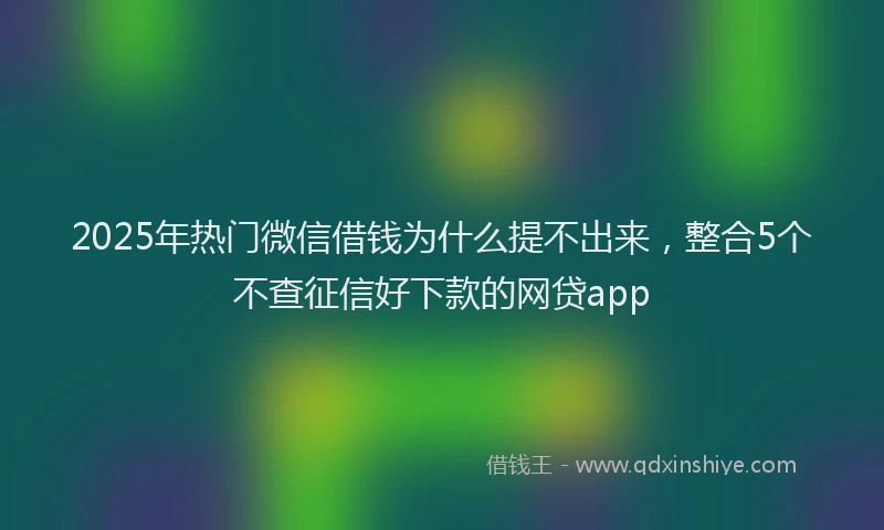 2025年热门微信借钱为什么提不出来，整合5个不查征信好下款的网贷app
