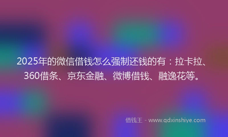 2025年的微信借钱怎么强制还钱的有：拉卡拉、360借条、京东金融、微博借钱、融逸花等。