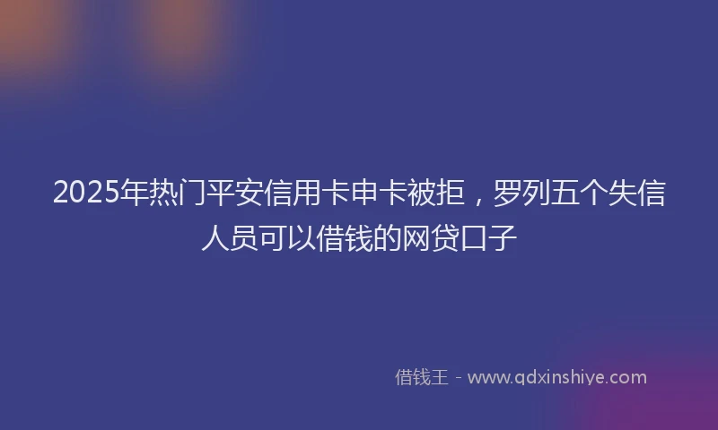 2025年热门平安信用卡申卡被拒，罗列五个失信人员可以借钱的网贷口子