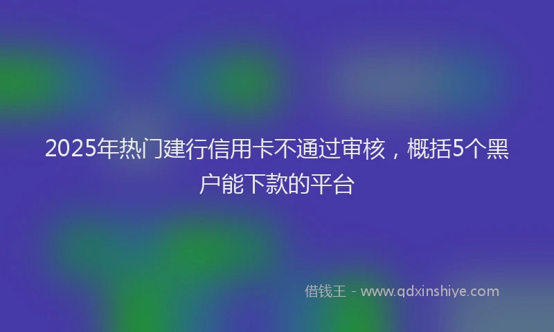 2025年热门建行信用卡不通过审核，概括5个黑户能下款的平台